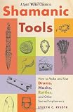 A Spirit Walker's Guide to Shamanic Tools: How to Make and Use Drums, Masks, Rattles, and Other Sacred Implements