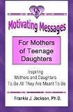 Motivating Messages for Mothers of Teenage Daughters: Inspiring Mothers and Daughters To Be All They Are Meant To Be