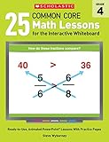 25 Common Core Math Lessons for the Interactive Whiteboard: Grade 4: Ready-to-Use, Animated PowerPoint Lessons With Practice Pages That Help Students ... Concepts (Interactive Whiteboard Activities)