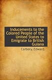 Inducements to the Colored People of the United States to Emigrate to British Guiana