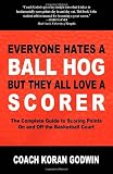 Everyone Hates a Ball Hog But They All Love a Scorer: The Complete Guide to Scoring Points On and Off the Basketball Court