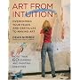 Art from Intuition: Overcoming Your Fears and Obstacles to Making Art
