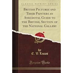 British Pictures and Their Painters an Anecdotal Guide to the British, Section of the National Gallery (Classic Reprint) E. V. Lucas