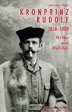 Kronprinz Rudolf. 1858 - 1889: Mythos und Wahrheit