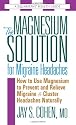 Magnesium Solution for Migraine Headaches: How to Use Magnesium to Prevent and Relieve Migraine and Cluster Headaches Naturally