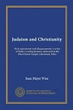 Judaism and Christianity: their agreements and disagreements; a series of Friday evening lectures, delivered at the Plum Street Temple, Cincinnati, Ohio