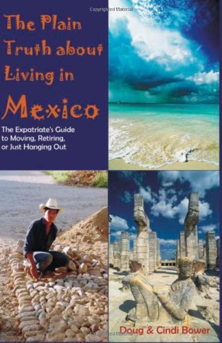 The Plain Truth About Living in Mexico: The Expatriate's Guide to Moving, Retiring, or Just Hanging Out