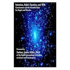 Intention, Belief, Emotion, and Will; Consciousness and The Scientific Basis for Magick and Miracles