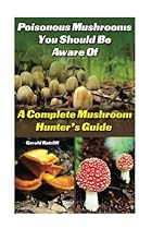 Poisonous Mushrooms You Should Be Aware Of: A Complete Mushroom Hunter's Guide: (Mushroom Farming, Edible Mushrooms)