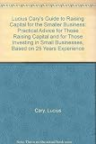 Lucius Cary's guide to raising capital for the smaller business : practical advice for those raising capital and for those investing in small businesses, based on 25 years' experience
