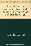 Aircraft versus aircraft : the illustrated story of fighter pilot combat since 1914