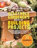 The Vegetable Gardener's Book of Building Projects: 39 Indispensable Projects to Increase the Bounty and Beauty of Your Garden