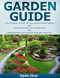Garden Guide - A No Nonsense, No PhD, No Fuss Guide to Great Gardens with Hand-Holding How To's for Beginners and Straightforward Instruction for Advanced Gardeners