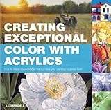 Creating Exceptional Color with Acrylics: How to Make Color Choices That Will Take Your Painting to a New Level