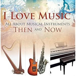 I Love Music: All About Musical Instruments Then and Now: Music Instruments for Kids (Children's Music Books)