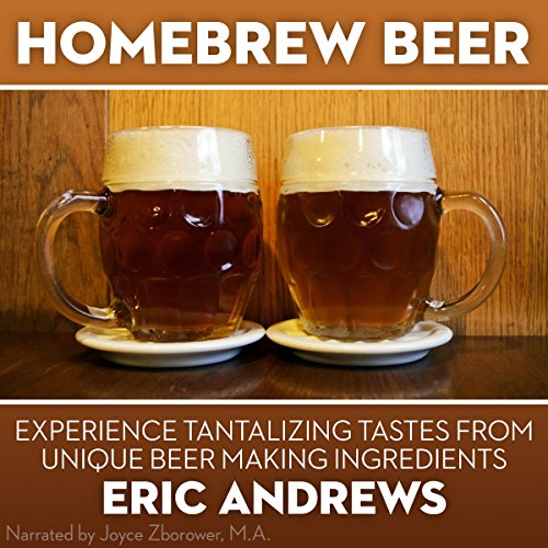 Homebrew Beer: How to Brew Beer the Right Way the First Time and Experience Tantalizing Tastes from Unique Beer-Making Ingredients