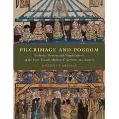 Pilgrimage and Pogrom: Violence, Memory, and Visual Culture at the Host-Miracle Shrines of Germany and Austria by Mitchell B. Merback