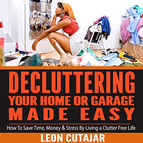 De-cluttering Your Home or Garage Made Easy: How to Save Time, Money & Stress by Living a Clutter Free Life, by Leon Cutajar De-cluttering Your Home or Garage Made Easy: How to Save Time, Money & Stress by Living a Clutter Free Life, by Leon Cutajar