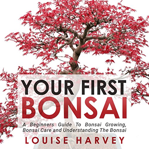 Your First Bonsai: A Beginners Guide to Bonsai Growing, Bonsai Care and Understanding the Bonsai, by Louise Harvey