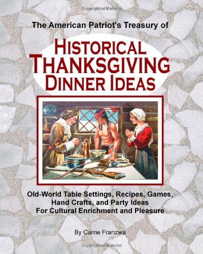 The American Patriot's Treasury of Historical Thanksgiving Dinner Ideas: Old-World Table Settings, Recipes, Games, Hand Crafts, and Party Ideas for Cultural Enrichment and Pleasure