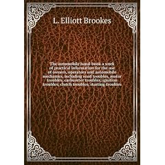 The automobile hand-book a work of practical information for the use of owners, operators and automobile mechanics, including road troubles, motor troubles, carbureter troubles, ignition troubles, clutch troubles, starting troubles