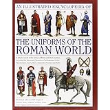 an illustrated encyclopedia of the uniforms of the roman world a detailed study of the armies of rome and their