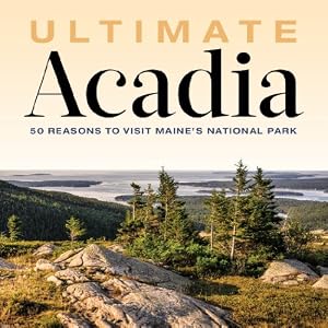 Ultimate Acadia: 50 Reasons to Visit Maine's National Park by Down East