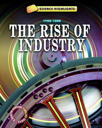 The Rise of Industry: 1700-1800 (Science Highlights: A Gareth Stevens Timeline)