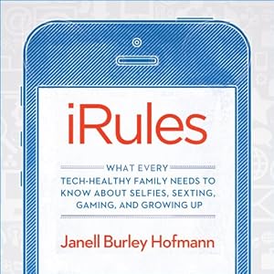 iRules - What Every Tech-Healthy Family Needs to Know about Selfies, Sexting, Gaming, and Growing up - Janell Burley Hofmann