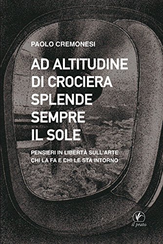 Ad alitudine di crociera splende sempre il sole: Pensieri in libertà sull'arte, chi la fa e chi le sta intorno (Italian Edition)