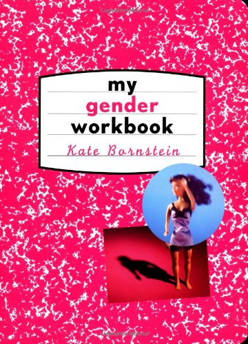 My Gender Workbook: How to Become a Real Man, a Real Woman, the Real You, or Something Else Entirely
