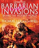 How the Barbarian Invasions Shaped the Modern World: The Vikings, Vandals, Huns, Mongols, Goths, and Tartars who Razed the Old World and Formed the New