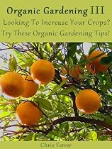 Organic Gardening III: Looking To Increase Your Crops Try These Organic Gardening Tips