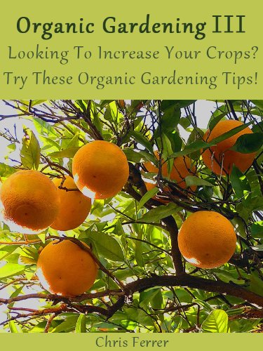 Organic Gardening III: Looking To Increase Your Crops Try These Organic Gardening Tips