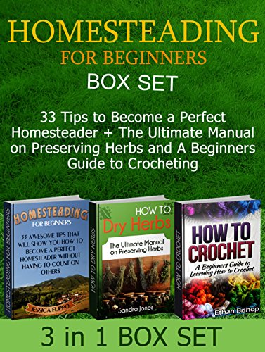 Homesteading for Beginners Box Set: 33 Tips to Become a Perfect Homesteader + The Ultimate Manual on Preserving Herbs and A Beginners Guide to Crocheting ... Beginners, homestading, crochet stitches), by Jessica Flippo, Sandra Jones, Ethan Bishop