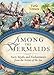 Among the Mermaids: Facts, Myths, and Enchantments from the Sirens of the Sea