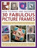 How to make and decorate 30 fabulous picture frames : a practical and fun guide to making and personalizing a variety of picture frames with creative and stunning decorative effects : beautifully illu