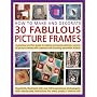 How to Make and Decorate 30 Fabulous Picture Frames: A practical guide to frame-making, from creating professional-quality frames to embellishing frames with decorative effects