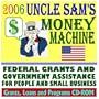 2006 Uncle Sam's Money Machine with Federal Grants and Government Assistance for People and Small Business: Grants, Loans, Aid, Applications, New Programs, FOIA Records, CFDA (CD-ROM)
