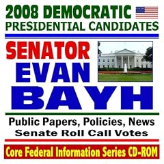 2008 Democratic Presidential Candidates: Senator Evan Bayh of Indiana - Senate Roll Call Votes, Public Papers, Speeches, Policies, News (CD-ROM)