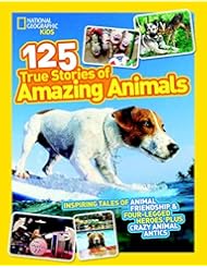 From Amazon.com. Click for details:
 Book: National Geographic Kids 125 True Stories of Amazing Animals: Inspiring Tales of Animal Friendship & Four-Legged Heroes, Plus Crazy Animal Antics - National Geographic Children's Books Book: National Geographic Kids 125 True Stories of Amazing Animals: Inspiring Tales of Animal Friendship & Four-Legged Heroes, Plus Crazy Animal Antics - National Geographic Children's Books