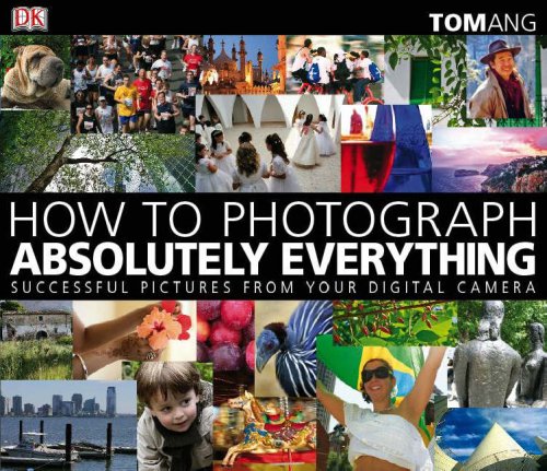 How to Photograph Absolutely Everything: Successful Pictures from Your Digital Camera