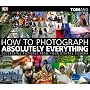 How to Photograph Absolutely Everything: Successful Pictures from Your Digital Camera
