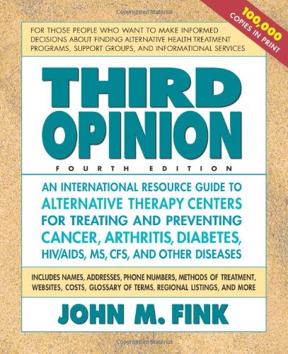 Third Opinion, Fourth Edition: An International Resource Guide to Alternative Therapy Centers for Treating and Preventing Cancer, Arthritis, Diabetes, HIV/AIDS, MS, CFS, and Other Diseases