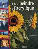 Mieux peindre � l'acrylique : Tout savoir sur le mt�riel et les techniques, avec des projets � r�aliser en suivant les instructions �tapes par �tapes