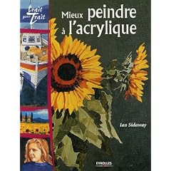 Mieux peindre � l'acrylique : Tout savoir sur le mt�riel et les techniques, avec des projets � r�aliser en suivant les instructions �tapes par �tapes