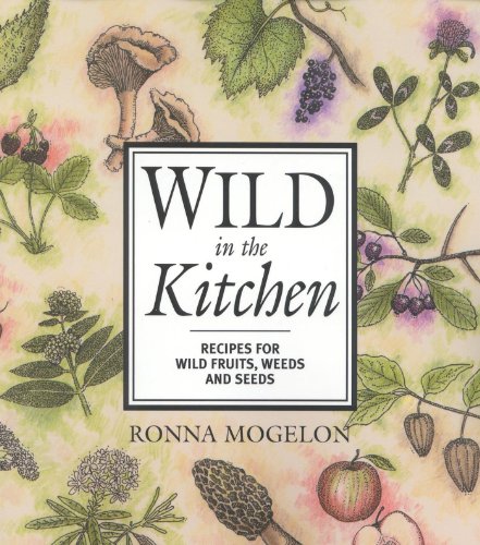 Wild in the Kitchen: Recipes for Wild Fruits, Weeds, and Seeds