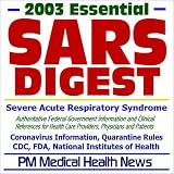 2003 Essential SARS (Severe Acute Respiratory Syndrome) Digest - Authoritative Federal Information from the CDC, FDA, and NIH for Health Care Providers, Physicians, and Patients
