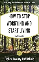 How to Stop Worrying and Start Living by Dale Carnegie: Summary of the Key Ideas in One Hour or Less