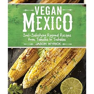 Vegan Mexico: Soul-Satisfying Regional Recipes from Tamales to Tostadas